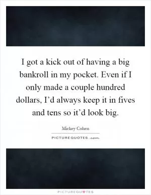 I got a kick out of having a big bankroll in my pocket. Even if I only made a couple hundred dollars, I’d always keep it in fives and tens so it’d look big Picture Quote #1