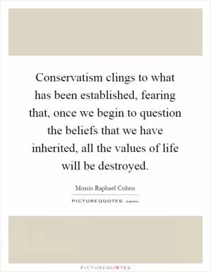 Conservatism clings to what has been established, fearing that, once we begin to question the beliefs that we have inherited, all the values of life will be destroyed Picture Quote #1