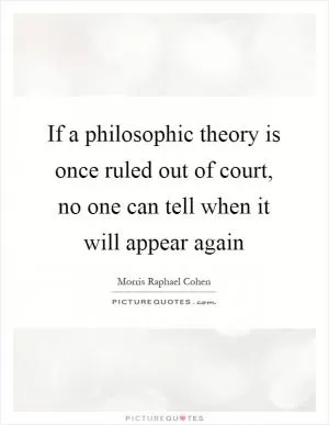 If a philosophic theory is once ruled out of court, no one can tell when it will appear again Picture Quote #1