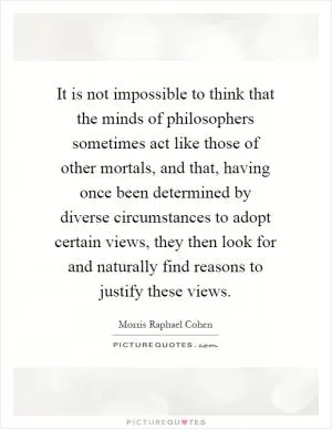 It is not impossible to think that the minds of philosophers sometimes act like those of other mortals, and that, having once been determined by diverse circumstances to adopt certain views, they then look for and naturally find reasons to justify these views Picture Quote #1
