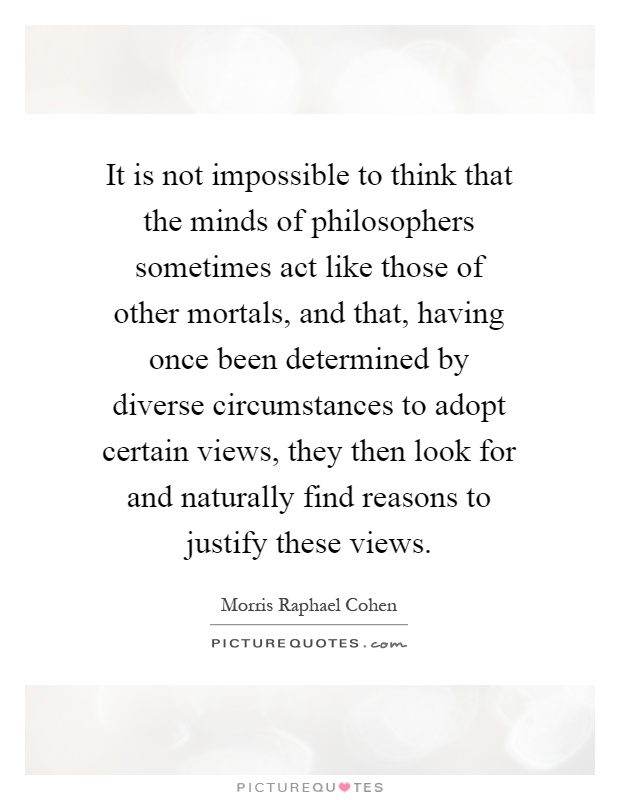 It is not impossible to think that the minds of philosophers sometimes act like those of other mortals, and that, having once been determined by diverse circumstances to adopt certain views, they then look for and naturally find reasons to justify these views Picture Quote #1