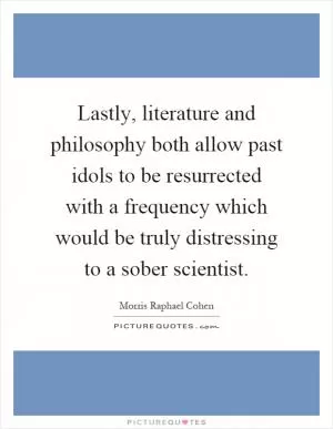 Lastly, literature and philosophy both allow past idols to be resurrected with a frequency which would be truly distressing to a sober scientist Picture Quote #1