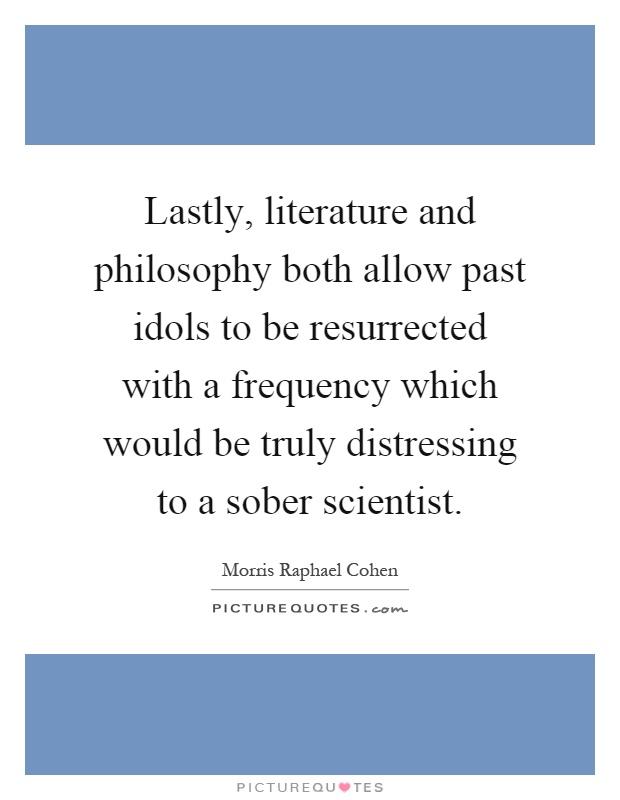 Lastly, literature and philosophy both allow past idols to be resurrected with a frequency which would be truly distressing to a sober scientist Picture Quote #1