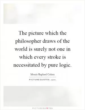 The picture which the philosopher draws of the world is surely not one in which every stroke is necessitated by pure logic Picture Quote #1