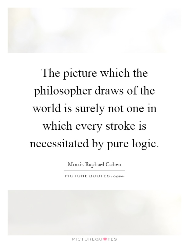 The picture which the philosopher draws of the world is surely not one in which every stroke is necessitated by pure logic Picture Quote #1