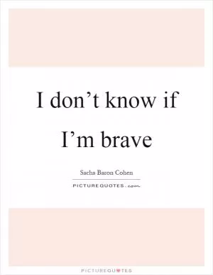 I don’t know if I’m brave Picture Quote #1