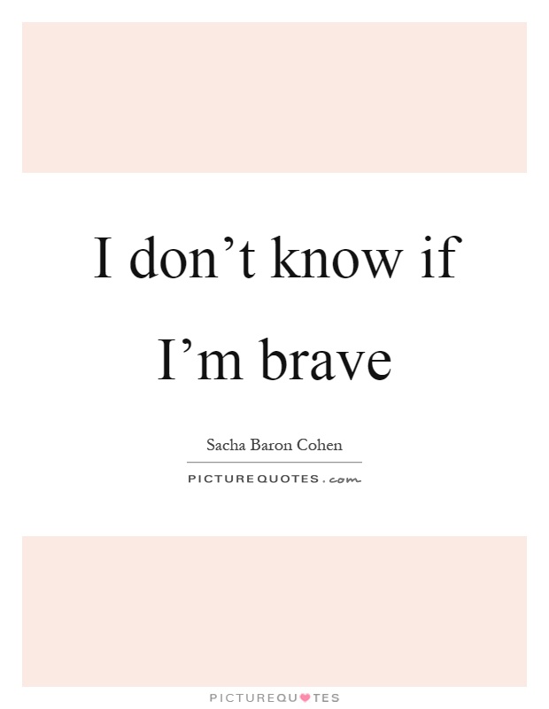 I don't know if I'm brave Picture Quote #1
