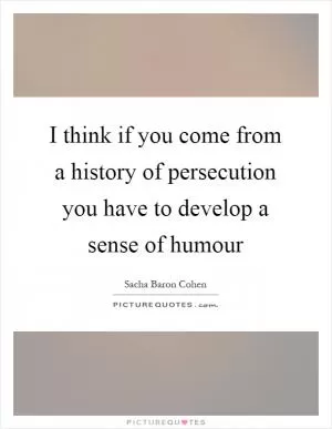 I think if you come from a history of persecution you have to develop a sense of humour Picture Quote #1