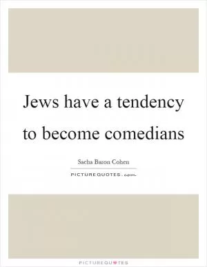 Jews have a tendency to become comedians Picture Quote #1