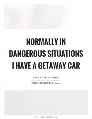 Normally in dangerous situations I have a getaway car Picture Quote #1
