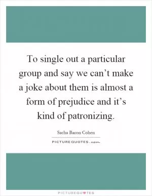To single out a particular group and say we can’t make a joke about them is almost a form of prejudice and it’s kind of patronizing Picture Quote #1