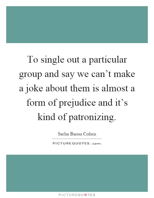To single out a particular group and say we can't make a joke about them is almost a form of prejudice and it's kind of patronizing Picture Quote #1