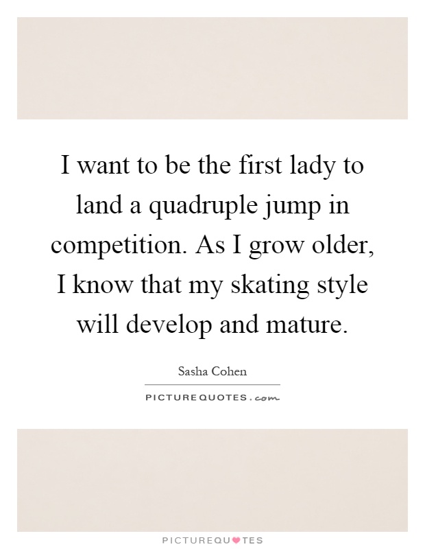I want to be the first lady to land a quadruple jump in competition. As I grow older, I know that my skating style will develop and mature Picture Quote #1
