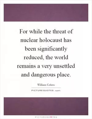 For while the threat of nuclear holocaust has been significantly reduced, the world remains a very unsettled and dangerous place Picture Quote #1