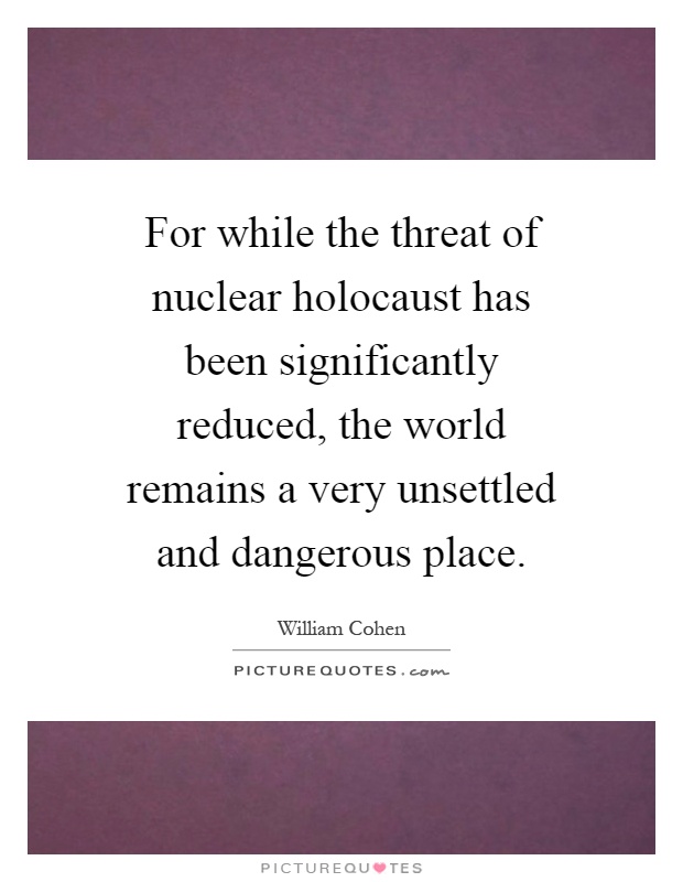 For while the threat of nuclear holocaust has been significantly reduced, the world remains a very unsettled and dangerous place Picture Quote #1