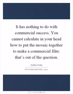 It has nothing to do with commercial success. You cannot calculate in your head how to put the mosaic together to make a commercial film: that’s out of the question Picture Quote #1