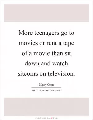More teenagers go to movies or rent a tape of a movie than sit down and watch sitcoms on television Picture Quote #1