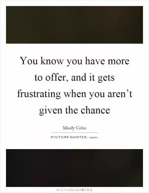 You know you have more to offer, and it gets frustrating when you aren’t given the chance Picture Quote #1