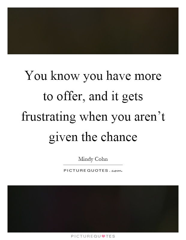 You know you have more to offer, and it gets frustrating when you aren't given the chance Picture Quote #1