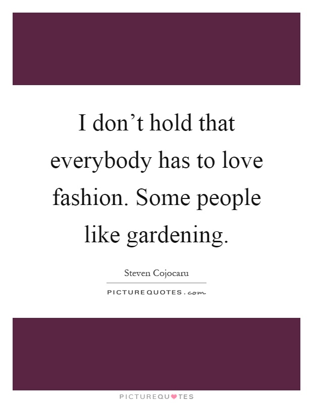 I don't hold that everybody has to love fashion. Some people like gardening Picture Quote #1