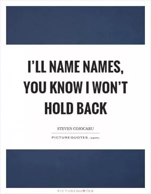 I’ll name names, you know I won’t hold back Picture Quote #1