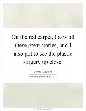 On the red carpet, I saw all these great stories, and I also got to see the plastic surgery up close Picture Quote #1