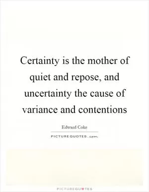 Certainty is the mother of quiet and repose, and uncertainty the cause of variance and contentions Picture Quote #1