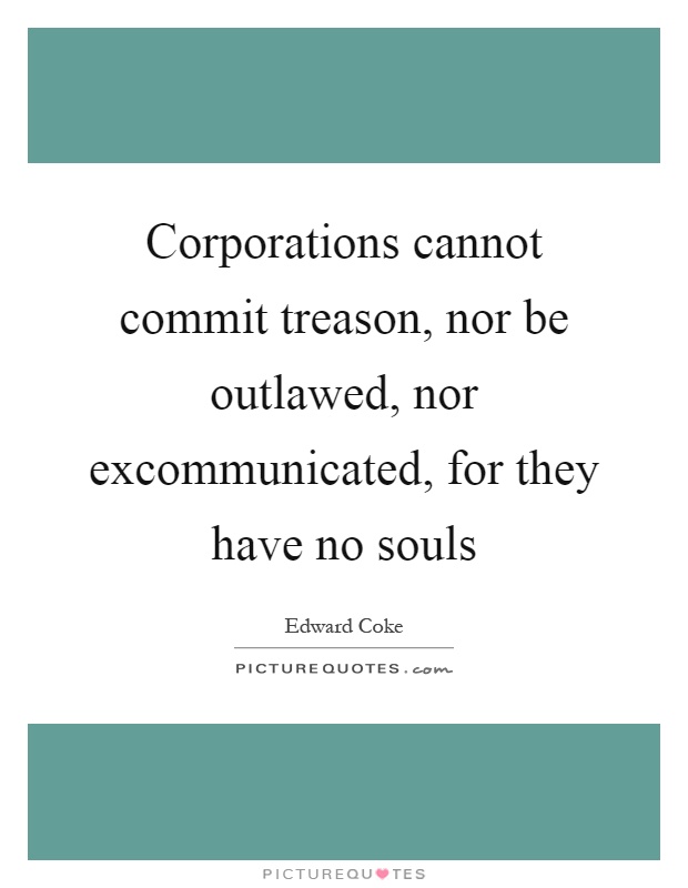 Corporations cannot commit treason, nor be outlawed, nor excommunicated, for they have no souls Picture Quote #1