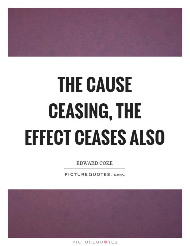 The cause ceasing, the effect ceases also Picture Quote #1
