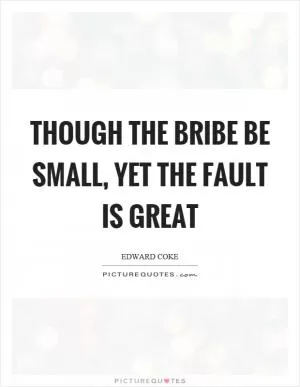 Though the bribe be small, yet the fault is great Picture Quote #1