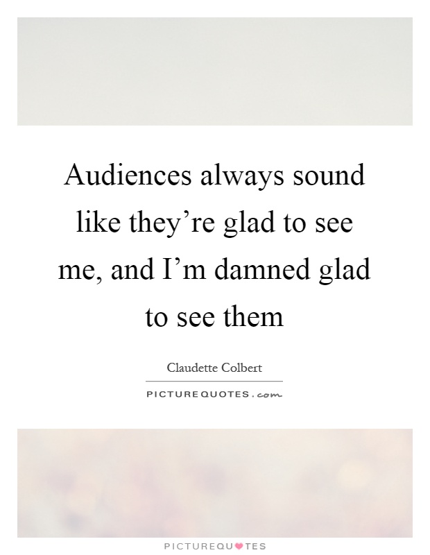 Audiences always sound like they're glad to see me, and I'm damned glad to see them Picture Quote #1