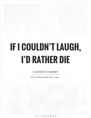 If I couldn’t laugh, I’d rather die Picture Quote #1