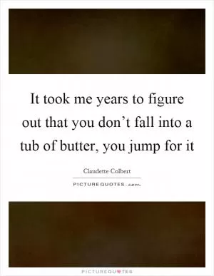 It took me years to figure out that you don’t fall into a tub of butter, you jump for it Picture Quote #1