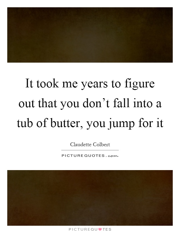It took me years to figure out that you don't fall into a tub of butter, you jump for it Picture Quote #1