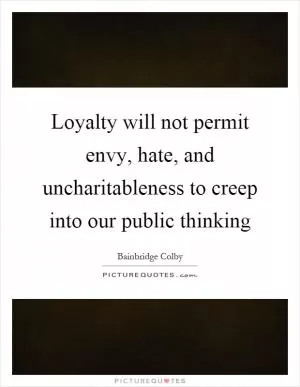 Loyalty will not permit envy, hate, and uncharitableness to creep into our public thinking Picture Quote #1