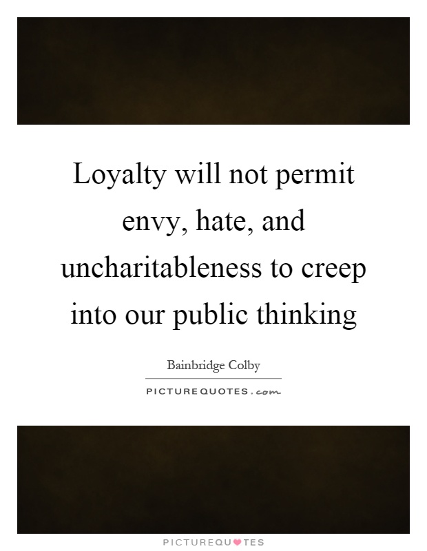 Loyalty will not permit envy, hate, and uncharitableness to creep into our public thinking Picture Quote #1