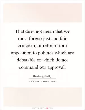 That does not mean that we must forego just and fair criticism, or refrain from opposition to policies which are debatable or which do not command our approval Picture Quote #1