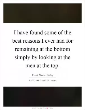I have found some of the best reasons I ever had for remaining at the bottom simply by looking at the men at the top Picture Quote #1