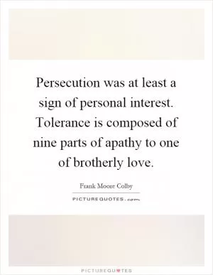 Persecution was at least a sign of personal interest. Tolerance is composed of nine parts of apathy to one of brotherly love Picture Quote #1