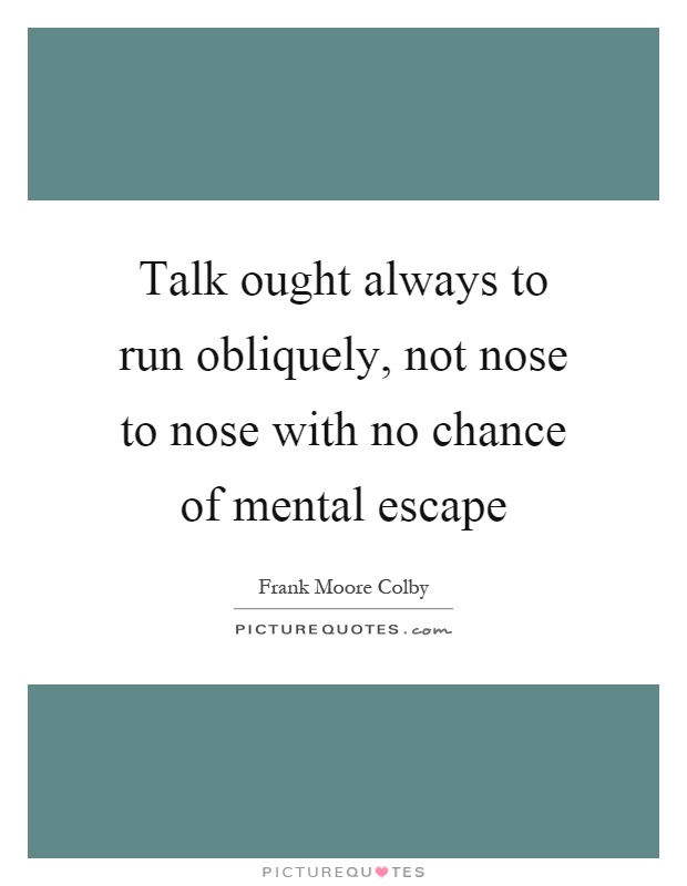 Talk ought always to run obliquely, not nose to nose with no chance of mental escape Picture Quote #1