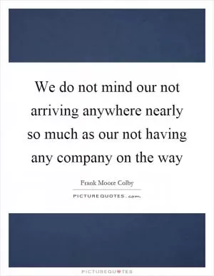 We do not mind our not arriving anywhere nearly so much as our not having any company on the way Picture Quote #1