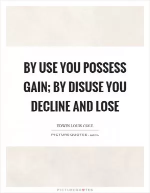 By use you possess gain; by disuse you decline and lose Picture Quote #1