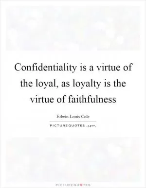 Confidentiality is a virtue of the loyal, as loyalty is the virtue of faithfulness Picture Quote #1