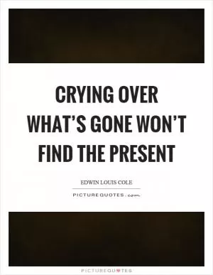Crying over what’s gone won’t find the present Picture Quote #1