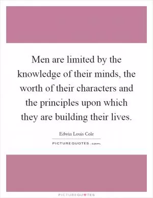 Men are limited by the knowledge of their minds, the worth of their characters and the principles upon which they are building their lives Picture Quote #1