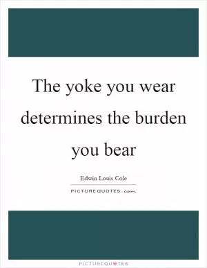 The yoke you wear determines the burden you bear Picture Quote #1