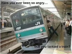 Have you ever been so angry.... that you tackled a train? Picture Quote #1