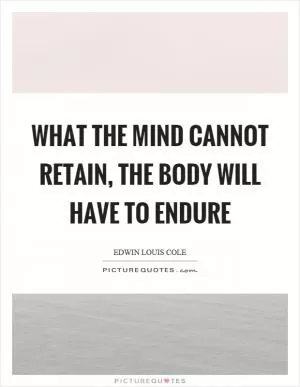 What the mind cannot retain, the body will have to endure Picture Quote #1