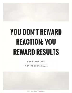 You don’t reward reaction; you reward results Picture Quote #1