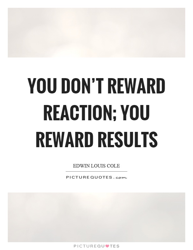 You don't reward reaction; you reward results Picture Quote #1